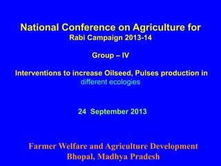 National Conference on Agriculture for
Rabi Campaign 2013-14
Group – IV
Interventions to increase Oilseed, Pulses production in
different ecologies
24 September 2013
Farmer Welfare and Agriculture Development
Bhopal, Madhya Pradesh
 
