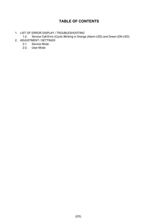 (2/5)
TABLE OF CONTENTS
1. LIST OF ERROR DISPLAY / TROUBLESHOOTING
1-2. Service Call Error (Cyclic Blinking in Orange (Alarm LED) and Green (ON LED)
2. ADJUSTMENT / SETTINGS
2-1. Service Mode
2-2. User Mode
 