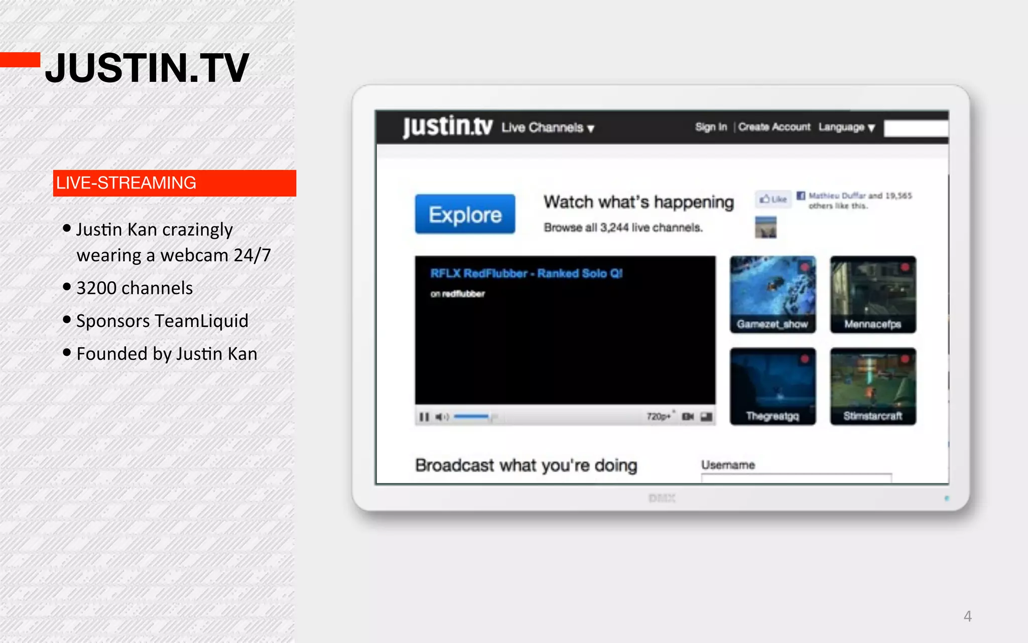 JUSTIN.TV

LIVE-STREAMING

• JusOn  Kan  crazingly  
  wearing  a  webcam  24/7
• 3200  channels
• Sponsors  TeamLiquid
• Founded  by  JusOn  Kan




                             4
 