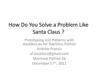 How Do You Solve a Problem Like
        Santa Claus ?
      Prototyping Join Patterns with
     stackless.py for Stackless Python
              Andrew Francis
         af.stackless@gmail.com
           Montreal Python 26
           December 17th, 2011
 