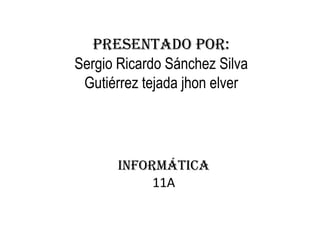 Presentado por:  Sergio Ricardo Sánchez Silva   Gutiérrez tejada jhon elver Informática 11A 