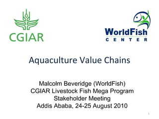 Aquaculture Value Chains Malcolm Beveridge (WorldFish) CGIAR Livestock Fish Mega Program Stakeholder Meeting Addis Ababa, 24-25 August 2010 