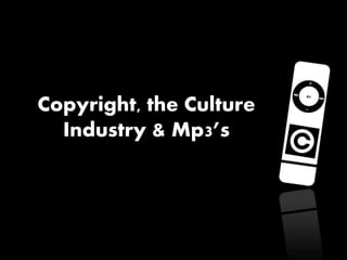Copyright, the Culture
Industry & Mp3’s
 