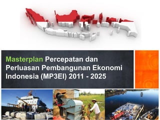 Masterplan Percepatan dan
Perluasan Pembangunan Ekonomi
Indonesia (MP3EI) 2011 - 2025
 