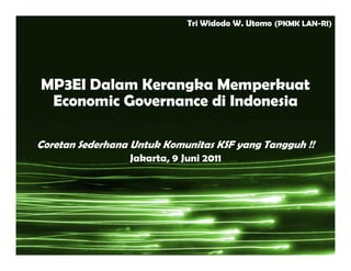 Tri Widodo W. Utomo (PKMK LAN-RI)




MP3EI Dalam Kerangka Memperkuat
 Economic Governance di Indonesia

Coretan Sederhana Untuk Komunitas KSF yang Tangguh !!
                 Jakarta, 9 Juni 2011
 