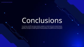 Conclusions
In conclusion, our MP3 music app is poised to capitalize on market trends with innovative features,
strategic partnerships, and targeted marketing. By focusing on user engagement and personalized
experiences, we expect to achieve significant market penetration and growth over the coming years.
 