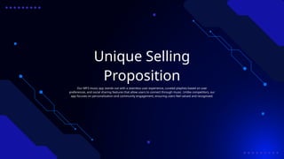 Unique Selling
Proposition
Our MP3 music app stands out with a seamless user experience, curated playlists based on user
preferences, and social sharing features that allow users to connect through music. Unlike competitors, our
app focuses on personalization and community engagement, ensuring users feel valued and recognized.
 