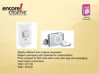 Original RequestedSlightly different from original requested.Elegant packaging with potential for customization.Price is based on 500 units with a one color logo and packaging insert sheet customized.1GB = $17.502GB = $18.50