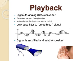 Playback
 Digital-to-analog (D/A) converter
 Generates voltage of sample value
 Voltage is held for duration of sample period
 Low-pass filter to “smooth out” signal
 Signal is amplified and sent to speaker
 
