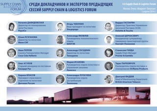 4-й Supply Chain & Logistics Forum
Москва, Отель «Марриотт Тверская»
3 апреля 2014 г.
СРЕДИ ДОКЛАДЧИКОВ И ЭКСПЕРТОВ ПРЕДЫДУЩИХ
СЕССИЙ SUPPLY CHAIN & LOGISTICS FORUM
Наталия ДАВИДОВСКАЯ
Директор по планированию
Цепи Поставок
PepsiCo
Олег АГУЛОВ
Старший менеджер по поставкам
Бакарди Рус
Игорь ЧЕБУНИН
Вице-президент по логистике
Эльдорадо
Юлия ЛУЗГАНОВА
Директор по логистике
Миле СНГ
Кирилл ВЛАСОВ
Президент отраслевого
отделения по логистике
Деловая Россия
Иван ПОПОВ
Сountry Transportation Manager
Coca-Cola Hellenic
Александр ЯКОВЛЕВ
Руководитель технологического
отдела
БИОТЭК
Алексей ЦЕРКАСЕВИЧ
Координатор-супервайзер,
таможенно-транспортной группы
Колгейт-Палмолив
Александр СОСЕДКИН
Директор по логистике
Тиккурила
Станислав ГАЙДА
Supply Chain Manager
Procter & Gamble
Мария ИСАКОВА
Руководитель отдела логистики и
управления заказами
Ланксесс
Тарас ПАРХОМЧУК
Руководитель отдела поставок и
планирования Oriflame Products
Александра ЛУПАЧЕВА
Руководитель отдела
дистрибьюции
Техносила
Дмитрий ФАДЕЕВ
Head of Warehousing Department
British American Tobacco
Вардан ГАСПАРЯН
Директор, Практика Управления
Цепочкой Поставок (SCM)
Deloitte & Touche
 