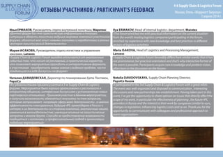4-й Supply Chain & Logistics Forum
Москва, Отель «Марриотт Тверская»
3 апреля 2014 г.
ОТЗЫВЫ УЧАСТНИКОВ / PARTICIPANT’S FEEDBACK
Илья ЕРМАКОВ, Руководитель отдела внутренней логистики, Маратекс
«Данный форум дал мне практическую информацию о текущей
ситуации в области логистики ведущих мировых компаний-участников
форума, обогатил мой опыт новыми знаниями и наработками в разных
секторах логистической деятельности»
Мария ИСАКОВА, Руководитель отдела логистики и управления
заказами, Lanxess
«Supply Chain & Logistics Forum выгодно отличается от аналогичных
событий тем, что носит не рекламный, а практический характер,
что позволяет мерприятию проходить в интерактивном формате,
а участникам   приобретать новые знания и видения проблем, часто
рождающиеся в ходе дискуссии на форуме»
Наталия ДАВИДОВСКАЯ, Директор по планированию Цепи Поставок,
PepsiCo
«Я с удовольствием приняла участие в 3-м Supply Chain & Logistics
форуме. Мероприятие было хорошо организовано и располагало к
открытому общению, интересным дискуссиям и установлению новых
партнерских отношений.  Принимая участие в данном мероприятии,
я получила возможность обменяться мнениями по тем вопросам,
которые затрагивают  напрямую сферу моей деятельности , а именно
эффективность планирования, будущее 4PL провайдеров в России и
интерес к их деятельности со стороны компаний, аналогичных нашей,
изменения в законодательстве, имеющие влияние на логистические
затраты и многое другое. Спасибо за предоставление возможности
пообщаться с коллегами  и профессиональный подход к организации
подобных мероприятий»
Ilya ERMAKOV, Head of internal logistics department, Maratex
«This forum enriched me with practical information on the current situation
from the world’s leading logistics companies participating in the forum,
enriched my experience with new knowledge and best practices in different
sectors of logistics activities»
Maria ISAKOVA, Head of Logistics and Processing Management,
Lanxess
«Supply Chain & Logistics Forum favorably differs from similar events that it has
not promotional, but practical orientation and that’s why interactive format of
the event is possible. Participants acquire new knowledge and problem vision,
often born in the discussion on the forum»
Natalia DAVIDOVSKAYA, Supply Chain Planning Director,
PepsiCo Russia
«I participated in the 3rd Supply Chain & Logistics Forum with a great relish.
The event was well-organized and disposed to communication , interesting
discussions and new partnerships ties establishment. Having taken part in this
event, I’ve got the opportunity to share opinion on issues that directly affect the
scope of my work, in particular the effectiveness of planning , the future 4PL
providers in Russia and the interest to their work by companies similar to ours,
changes in legislation, influencing logistics costs and so on. Thank you for the
opportunity to communicate with colleagues and professional approach to
event organization»
 