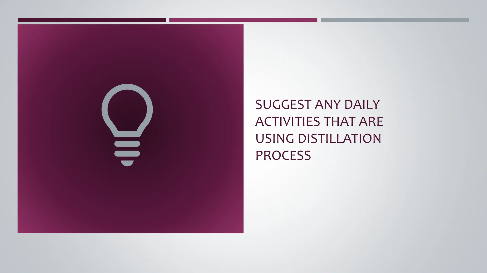 SUGGEST ANY DAILY
ACTIVITIES THAT ARE
USING DISTILLATION
PROCESS
 