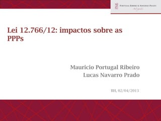 Lei 12.766/12: impactos sobre as
PPPs



                 Mauricio Portugal Ribeiro
                     Lucas Navarro Prado

                               BH, 02/04/2013
 