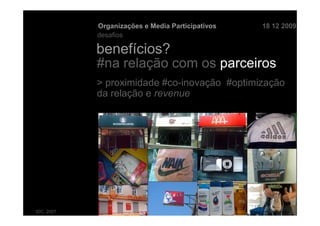 Organizações e Media Participativos   18 12 2009
            desafios

            benefícios?
            #na relação com os parceiros
            > proximidade #co-inovação #optimização
            da relação e revenue




IDC, 2007
 