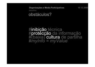 Organizações e Media Participativos   18 12 2009
desafios

obstáculos?


#inibição técnica
#protecção da informação
#(baixa) cultura de partilha
#myInfo = myValue
 