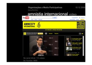 Organizações e Media Participativos   18 12 2009
      desafiantes

     amnistia internacional vídeo




No canal oficial: 113 videos
No Youtube: 9690
 