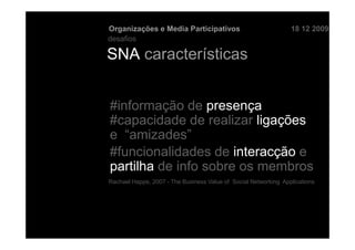 Organizações e Media Participativos                              18 12 2009
desafios

SNA características


#informação de presença
#capacidade de realizar ligações
e “amizades”
#funcionalidades de interacção e
partilha de info sobre os membros
Rachael Happe, 2007 - The Business Value of Social Networking Applications
 