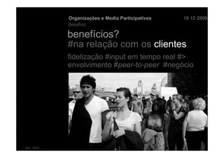 Organizações e Media Participativos   18 12 2009
            desafios

            benefícios?
            #na relação com os clientes
            fidelização #input em tempo real #>
            envolvimento #peer-to-peer #negócio




IDC, 2007
 