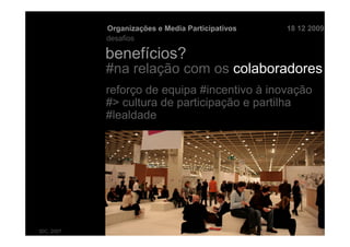 Organizações e Media Participativos   18 12 2009
            desafios

            benefícios?
            #na relação com os colaboradores
            reforço de equipa #incentivo à inovação
            #> cultura de participação e partilha
            #lealdade




IDC, 2007
 