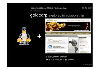Organizações e Media Participativos           18 12 2009
desafiantes

goldcorp exploração colaborativa



      +

              $ 575.000 em prémios
              de $ 100 milhões a $9 biliões

                                               In Wikinomics
 