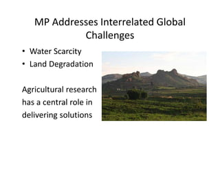 MP Addresses Interrelated Global 
            Challenges
              h ll
• Water Scarcity
  Water Scarcity
• Land Degradation 

Agricultural research
has a central role in 
delivering solutions
delivering solutions
 
