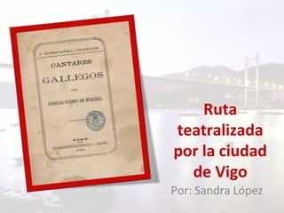 Ruta
teatralizada
por la ciudad
de Vigo
Por: Sandra López
 
