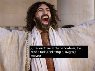 y, haciendo un azote de cordeles, los 
echó a todos del templo, ovejas y 
bueyes; 
 
