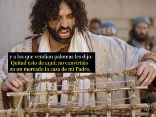 y a los que vendían palomas les dijo: 
Quitad esto de aquí; no convirtáis 
en un mercado la casa de mi Padre. 
 