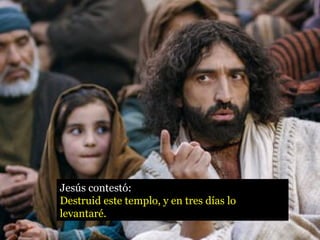 Jesús contestó: 
Destruid este templo, y en tres días lo 
levantaré. 
 