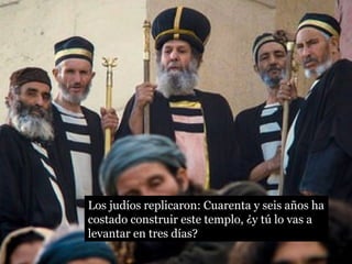 Los judíos replicaron: Cuarenta y seis años ha 
costado construir este templo, ¿y tú lo vas a 
levantar en tres días? 
 