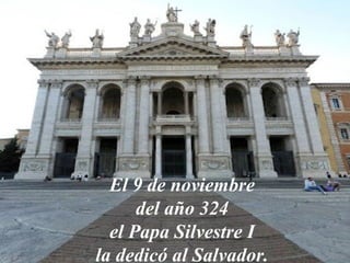 El 9 de noviembre 
del año 324 
el Papa Silvestre I 
la dedicó al Salvador. 
 