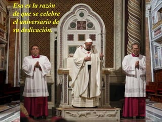 Esa es la razón 
de que se celebre 
el aniversario de 
su dedicación. 
Pero la basílica de San Juan de Letrán 
ha seguido siendo siempre la catedral del 
obispo de Roma. 
 