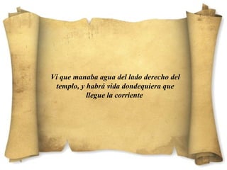 Vi que manaba agua del lado derecho del 
templo, y habrá vida dondequiera que 
llegue la corriente 
 