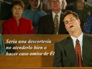 Sería una descortesía 
no atenderlo bien o 
hacer caso omiso de Él 
 