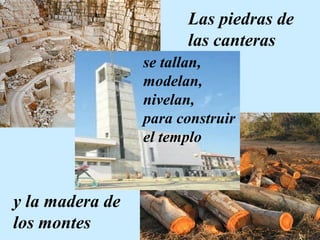 Las piedras de 
las canteras 
y la madera de 
los montes 
se tallan, 
modelan, 
nivelan, 
para construir 
el templo 
 