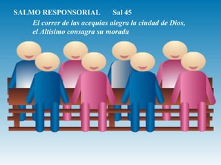 SALMO RESPONSORIAL Sal 45 
El correr de las acequias alegra la ciudad de Dios, 
el Altísimo consagra su morada 
 