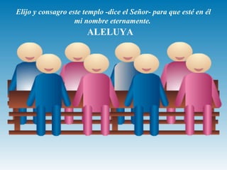 Elijo y consagro este templo -dice el Señor- para que esté en él 
mi nombre eternamente. 
ALELUYA 
 