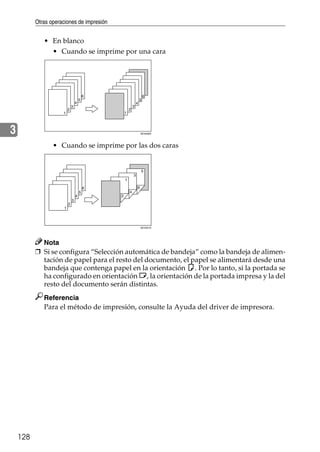 Otras operaciones de impresión
128
3
• En blanco
• Cuando se imprime por una cara
• Cuando se imprime por las dos caras
Nota
❒ Si se configura “Selección automática de bandeja” como la bandeja de alimen-
tación de papel para el resto del documento, el papel se alimentará desde una
bandeja que contenga papel en la orientación K. Por lo tanto, si la portada se
ha configurado en orientación L, la orientación de la portada impresa y la del
resto del documento serán distintas.
Referencia
Para el método de impresión, consulte la Ayuda del driver de impresora.
AEV040S
AEV041S
 