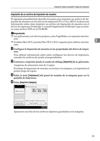 Impresión desde la pantalla Trabajo de impresión
91
3
Impresión de un archivo de Impresión de muestra
El siguiente procedimiento describe los pasos para imprimir un archivo de Im-
presión de muestra con los drivers de impresora PCL 6/5e y RPCS. Si desea más
información sobre cómo imprimir un archivo de Impresión de muestra con el
driver de impresora PostScript 3, consulte Suplemento PostScript 3 que se inclu-
ye como archivo PDF en el CD-ROM.
Importante
❒ Las aplicaciones con drivers propios, como PageMaker, no soportan esta fun-
ción.
❒ Si utiliza Mac OS X, necesita Mac OS X v10.2 o superior para utilizar esta fun-
ción.
A Configure la Impresión de muestra en las propiedades del driver de impre-
sora.
Para obtener información sobre cómo configurar los drivers de impresora,
consulte los archivos de ayuda correspondientes.
B Comience a imprimir desde el cuadro de diálogo [Imprimir] de la aplicación.
Asegúrese de seleccionar más de 2 copias.
El trabajo de Impresión de muestra se enviará a la máquina y se imprimirá el
primer juego de copias.
C Pulse la tecla {Impresora} del panel de mandos de la máquina para ver la
pantalla de Impresora.
D Pulse [Imprimir trabajos].
Aparecerá una lista de los archivos impresos guardados en la máquina.
 
