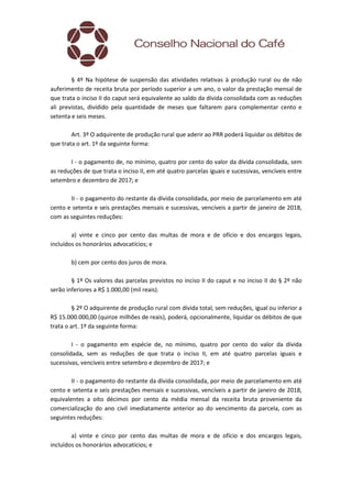 § 4º Na hipótese de suspensão das atividades relativas à produção rural ou de não
auferimento de receita bruta por período superior a um ano, o valor da prestação mensal de
que trata o inciso II do caput será equivalente ao saldo da dívida consolidada com as reduções
ali previstas, dividido pela quantidade de meses que faltarem para complementar cento e
setenta e seis meses.
Art. 3º O adquirente de produção rural que aderir ao PRR poderá liquidar os débitos de
que trata o art. 1º da seguinte forma:
I - o pagamento de, no mínimo, quatro por cento do valor da dívida consolidada, sem
as reduções de que trata o inciso II, em até quatro parcelas iguais e sucessivas, vencíveis entre
setembro e dezembro de 2017; e
II - o pagamento do restante da dívida consolidada, por meio de parcelamento em até
cento e setenta e seis prestações mensais e sucessivas, vencíveis a partir de janeiro de 2018,
com as seguintes reduções:
a) vinte e cinco por cento das multas de mora e de ofício e dos encargos legais,
incluídos os honorários advocatícios; e
b) cem por cento dos juros de mora.
§ 1º Os valores das parcelas previstos no inciso II do caput e no inciso II do § 2º não
serão inferiores a R$ 1.000,00 (mil reais).
§ 2º O adquirente de produção rural com dívida total, sem reduções, igual ou inferior a
R$ 15.000.000,00 (quinze milhões de reais), poderá, opcionalmente, liquidar os débitos de que
trata o art. 1º da seguinte forma:
I - o pagamento em espécie de, no mínimo, quatro por cento do valor da dívida
consolidada, sem as reduções de que trata o inciso II, em até quatro parcelas iguais e
sucessivas, vencíveis entre setembro e dezembro de 2017; e
II - o pagamento do restante da dívida consolidada, por meio de parcelamento em até
cento e setenta e seis prestações mensais e sucessivas, vencíveis a partir de janeiro de 2018,
equivalentes a oito décimos por cento da média mensal da receita bruta proveniente da
comercialização do ano civil imediatamente anterior ao do vencimento da parcela, com as
seguintes reduções:
a) vinte e cinco por cento das multas de mora e de ofício e dos encargos legais,
incluídos os honorários advocatícios; e
 