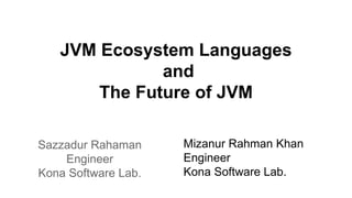 JVM Ecosystem Languages
and
The Future of JVM
Sazzadur Rahaman
Engineer
Kona Software Lab.
Mizanur Rahman Khan
Engineer
Kona Software Lab.
 