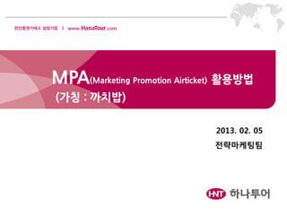 MPA(Marketing Promotion Airticket) 활용방법
(가칭 : 까치밥)
2013. 02. 05
전략마케팅팀
 