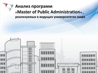 Анализ программ
«Master of Public Administration» ,
реализуемых в ведущих университетах мира
 