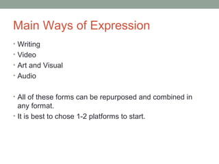Main Ways of Expression
• Writing
• Video
• Art and Visual
• Audio
• All of these forms can be repurposed and combined in
any format.
• It is best to chose 1-2 platforms to start.
 
