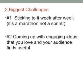 2 Biggest Challenges
•#1 Sticking to it week after week
(it’s a marathon not a sprint!)
•#2 Coming up with engaging ideas
that you love and your audience
finds useful
 