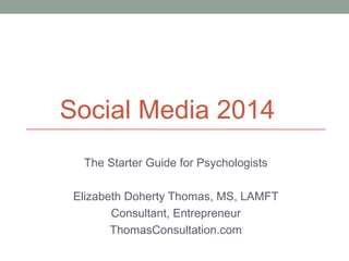 Social Media 2014
The Starter Guide for Psychologists
Elizabeth Doherty Thomas, MS, LAMFT
Consultant, Entrepreneur
ThomasConsultation.com
 