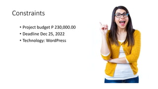 Constraints
• Project budget P 230,000.00
• Deadline Dec 25, 2022
• Technology: WordPress
 