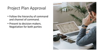 Project Plan Approval
• Follow the hierarchy of command
and channel of command.
• Present to decision-makers.
Negotiation for both parties
 