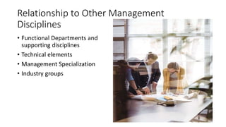 Relationship to Other Management
Disciplines
• Functional Departments and
supporting disciplines
• Technical elements
• Management Specialization
• Industry groups
 