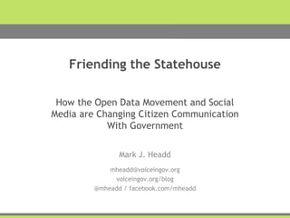 <agency name> Presentation
Friending the Statehouse
How the Open Data Movement and Social
Media are Changing Citizen Communication
With Government
Mark J. Headd
mheadd@voiceingov.org
voiceingov.org/blog
@mheadd / facebook.com/mheadd
 